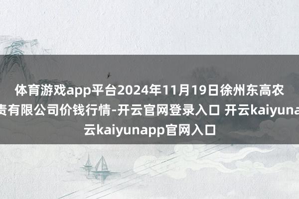 体育游戏app平台2024年11月19日徐州东高农居品市集贬责有限公司价钱行情-开云官网登录入口 开云kaiyunapp官网入口