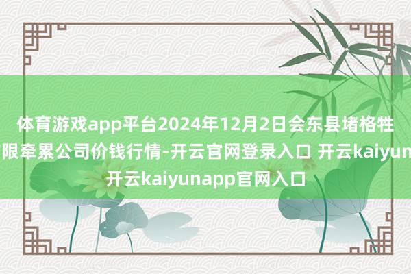 体育游戏app平台2024年12月2日会东县堵格牲口市集策划有限牵累公司价钱行情-开云官网登录入口 开云kaiyunapp官网入口