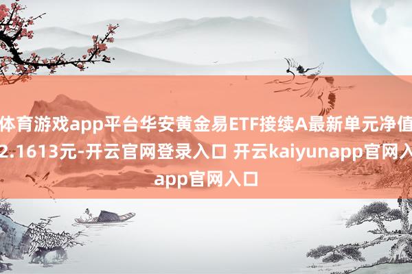 体育游戏app平台华安黄金易ETF接续A最新单元净值为2.1613元-开云官网登录入口 开云kaiyunapp官网入口