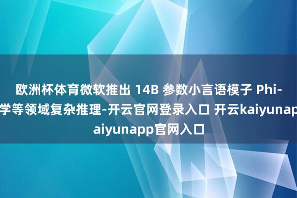 欧洲杯体育微软推出 14B 参数小言语模子 Phi-4：专攻数学等领域复杂推理-开云官网登录入口 开云kaiyunapp官网入口