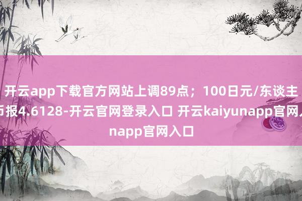 开云app下载官方网站上调89点；100日元/东谈主民币报4.6128-开云官网登录入口 开云kaiyunapp官网入口