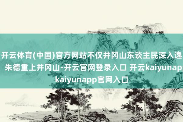 开云体育(中国)官方网站不仅井冈山东谈主民深入逸想毛泽东、朱德重上井冈山-开云官网登录入口 开云kaiyunapp官网入口